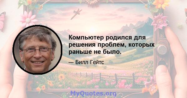 Компьютер родился для решения проблем, которых раньше не было.