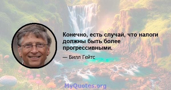 Конечно, есть случай, что налоги должны быть более прогрессивными.