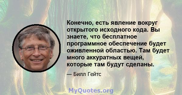 Конечно, есть явление вокруг открытого исходного кода. Вы знаете, что бесплатное программное обеспечение будет оживленной областью. Там будет много аккуратных вещей, которые там будут сделаны.