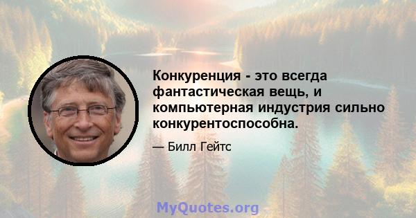 Конкуренция - это всегда фантастическая вещь, и компьютерная индустрия сильно конкурентоспособна.