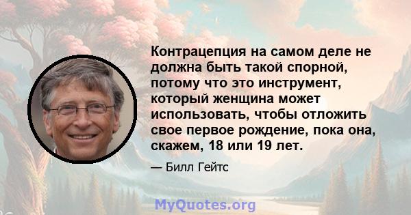 Контрацепция на самом деле не должна быть такой спорной, потому что это инструмент, который женщина может использовать, чтобы отложить свое первое рождение, пока она, скажем, 18 или 19 лет.