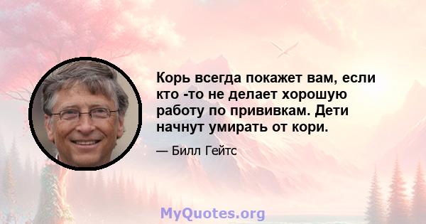 Корь всегда покажет вам, если кто -то не делает хорошую работу по прививкам. Дети начнут умирать от кори.