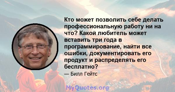 Кто может позволить себе делать профессиональную работу ни на что? Какой любитель может вставить три года в программирование, найти все ошибки, документировать его продукт и распределять его бесплатно?