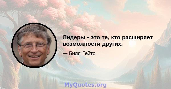 Лидеры - это те, кто расширяет возможности других.