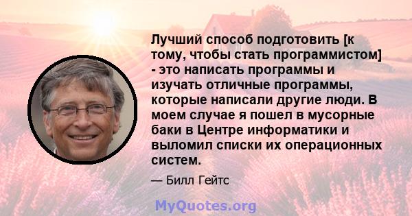 Лучший способ подготовить [к тому, чтобы стать программистом] - это написать программы и изучать отличные программы, которые написали другие люди. В моем случае я пошел в мусорные баки в Центре информатики и выломил