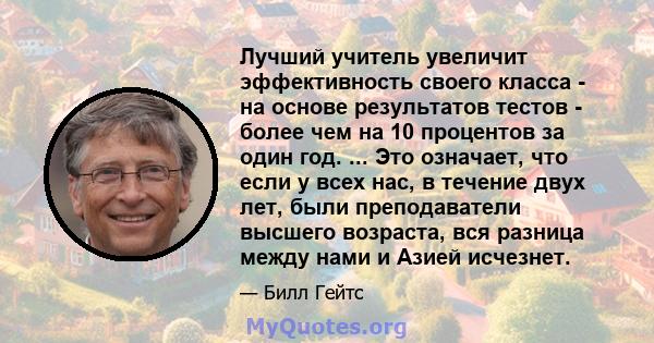 Лучший учитель увеличит эффективность своего класса - на основе результатов тестов - более чем на 10 процентов за один год. ... Это означает, что если у всех нас, в течение двух лет, были преподаватели высшего возраста, 