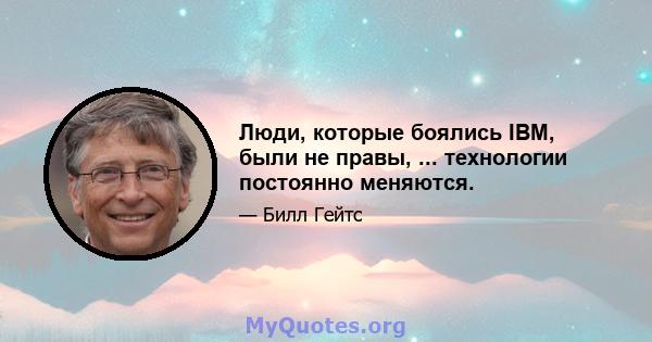 Люди, которые боялись IBM, были не правы, ... технологии постоянно меняются.