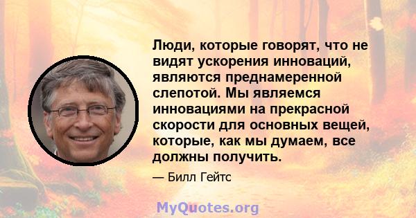 Люди, которые говорят, что не видят ускорения инноваций, являются преднамеренной слепотой. Мы являемся инновациями на прекрасной скорости для основных вещей, которые, как мы думаем, все должны получить.