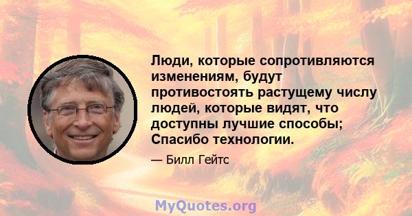 Люди, которые сопротивляются изменениям, будут противостоять растущему числу людей, которые видят, что доступны лучшие способы; Спасибо технологии.