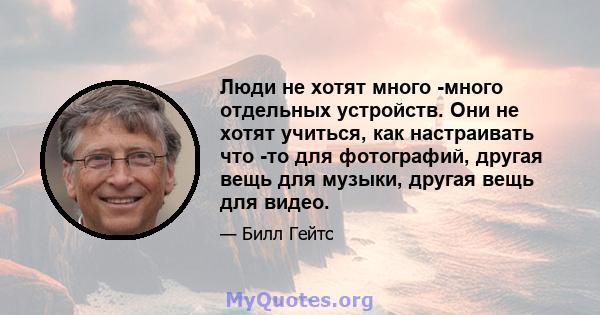 Люди не хотят много -много отдельных устройств. Они не хотят учиться, как настраивать что -то для фотографий, другая вещь для музыки, другая вещь для видео.