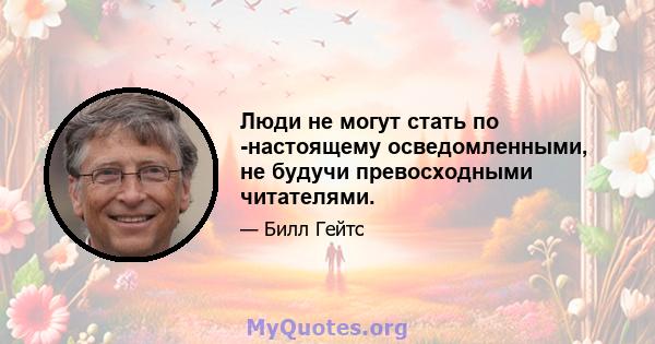 Люди не могут стать по -настоящему осведомленными, не будучи превосходными читателями.