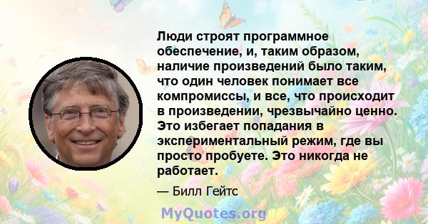 Люди строят программное обеспечение, и, таким образом, наличие произведений было таким, что один человек понимает все компромиссы, и все, что происходит в произведении, чрезвычайно ценно. Это избегает попадания в