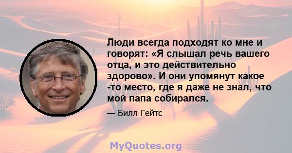 Люди всегда подходят ко мне и говорят: «Я слышал речь вашего отца, и это действительно здорово». И они упомянут какое -то место, где я даже не знал, что мой папа собирался.