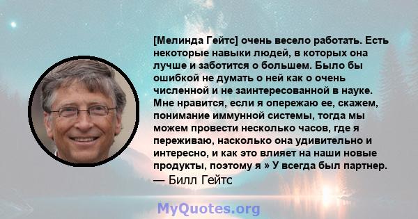 [Мелинда Гейтс] очень весело работать. Есть некоторые навыки людей, в которых она лучше и заботится о большем. Было бы ошибкой не думать о ней как о очень численной и не заинтересованной в науке. Мне нравится, если я