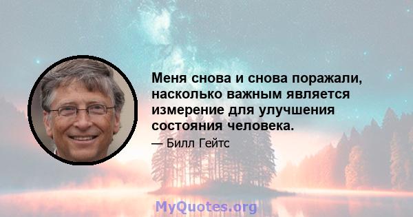 Меня снова и снова поражали, насколько важным является измерение для улучшения состояния человека.