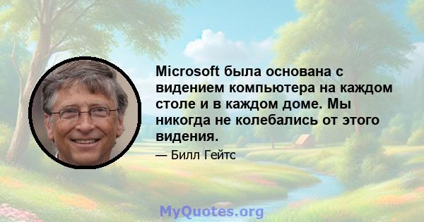 Microsoft была основана с видением компьютера на каждом столе и в каждом доме. Мы никогда не колебались от этого видения.