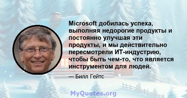 Microsoft добилась успеха, выполняя недорогие продукты и постоянно улучшая эти продукты, и мы действительно пересмотрели ИТ-индустрию, чтобы быть чем-то, что является инструментом для людей.