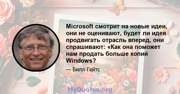 Microsoft смотрит на новые идеи, они не оценивают, будет ли идея продвигать отрасль вперед, они спрашивают: «Как она поможет нам продать больше копий Windows?