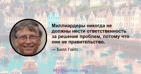 Миллиардеры никогда не должны нести ответственность за решение проблем, потому что они не правительство.