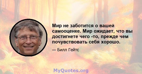 Мир не заботится о вашей самооценке. Мир ожидает, что вы достигнете чего -то, прежде чем почувствовать себя хорошо.