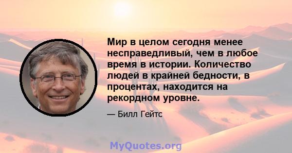 Мир в целом сегодня менее несправедливый, чем в любое время в истории. Количество людей в крайней бедности, в процентах, находится на рекордном уровне.