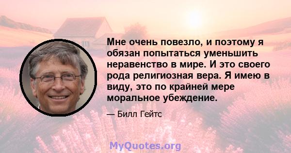 Мне очень повезло, и поэтому я обязан попытаться уменьшить неравенство в мире. И это своего рода религиозная вера. Я имею в виду, это по крайней мере моральное убеждение.