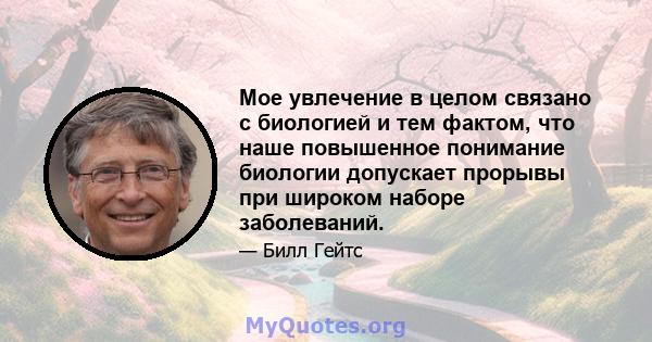 Мое увлечение в целом связано с биологией и тем фактом, что наше повышенное понимание биологии допускает прорывы при широком наборе заболеваний.