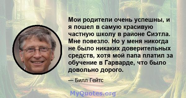 Мои родители очень успешны, и я пошел в самую красивую частную школу в районе Сиэтла. Мне повезло. Но у меня никогда не было никаких доверительных средств, хотя мой папа платил за обучение в Гарварде, что было довольно