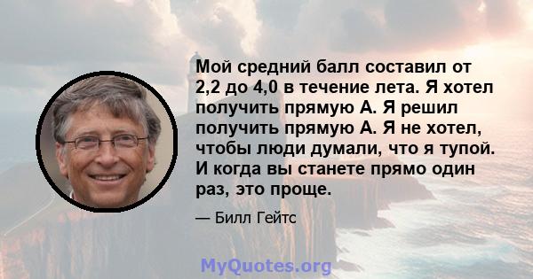 Мой средний балл составил от 2,2 до 4,0 в течение лета. Я хотел получить прямую А. Я решил получить прямую А. Я не хотел, чтобы люди думали, что я тупой. И когда вы станете прямо один раз, это проще.