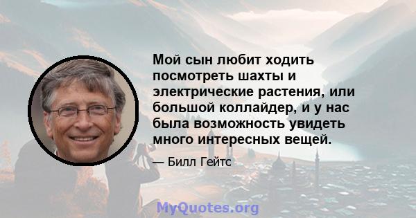 Мой сын любит ходить посмотреть шахты и электрические растения, или большой коллайдер, и у нас была возможность увидеть много интересных вещей.