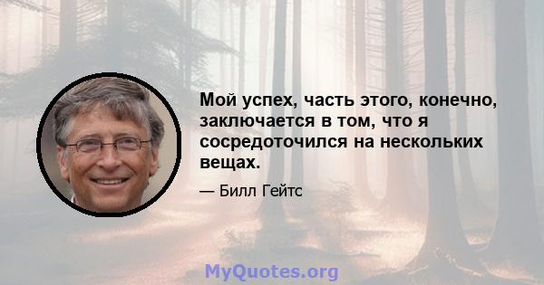 Мой успех, часть этого, конечно, заключается в том, что я сосредоточился на нескольких вещах.