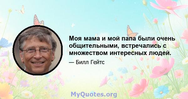 Моя мама и мой папа были очень общительными, встречались с множеством интересных людей.