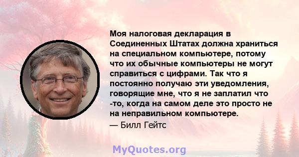 Моя налоговая декларация в Соединенных Штатах должна храниться на специальном компьютере, потому что их обычные компьютеры не могут справиться с цифрами. Так что я постоянно получаю эти уведомления, говорящие мне, что я 