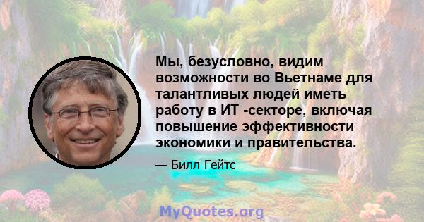 Мы, безусловно, видим возможности во Вьетнаме для талантливых людей иметь работу в ИТ -секторе, включая повышение эффективности экономики и правительства.