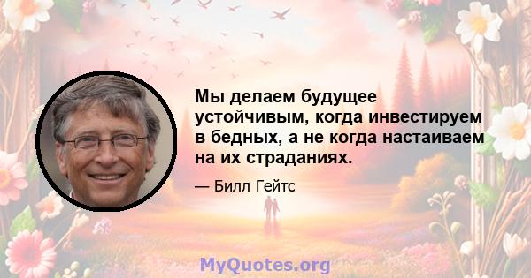 Мы делаем будущее устойчивым, когда инвестируем в бедных, а не когда настаиваем на их страданиях.