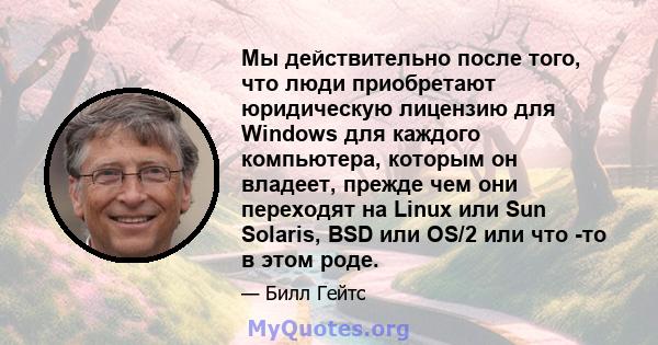 Мы действительно после того, что люди приобретают юридическую лицензию для Windows для каждого компьютера, которым он владеет, прежде чем они переходят на Linux или Sun Solaris, BSD или OS/2 или что -то в этом роде.