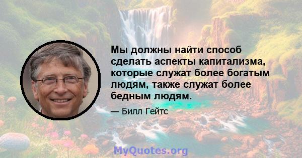 Мы должны найти способ сделать аспекты капитализма, которые служат более богатым людям, также служат более бедным людям.