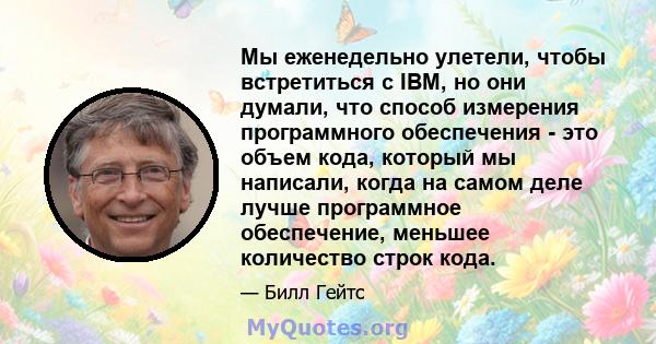 Мы еженедельно улетели, чтобы встретиться с IBM, но они думали, что способ измерения программного обеспечения - это объем кода, который мы написали, когда на самом деле лучше программное обеспечение, меньшее количество