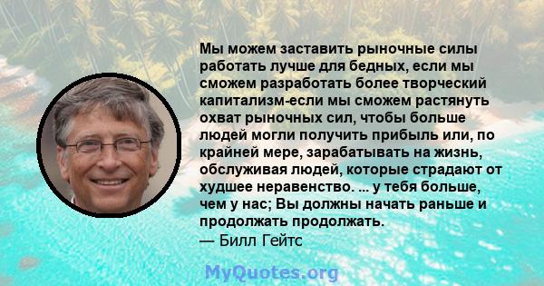 Мы можем заставить рыночные силы работать лучше для бедных, если мы сможем разработать более творческий капитализм-если мы сможем растянуть охват рыночных сил, чтобы больше людей могли получить прибыль или, по крайней