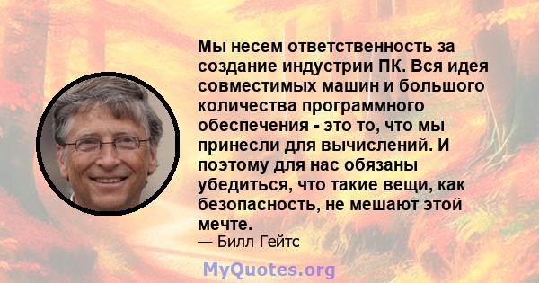 Мы несем ответственность за создание индустрии ПК. Вся идея совместимых машин и большого количества программного обеспечения - это то, что мы принесли для вычислений. И поэтому для нас обязаны убедиться, что такие вещи, 