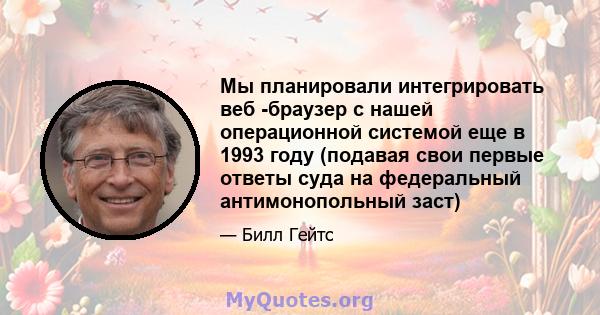 Мы планировали интегрировать веб -браузер с нашей операционной системой еще в 1993 году (подавая свои первые ответы суда на федеральный антимонопольный заст)