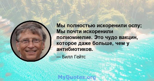 Мы полностью искоренили оспу; Мы почти искоренили полиомиелие. Это чудо вакцин, которое даже больше, чем у антибиотиков.