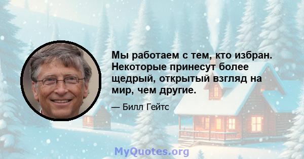 Мы работаем с тем, кто избран. Некоторые принесут более щедрый, открытый взгляд на мир, чем другие.