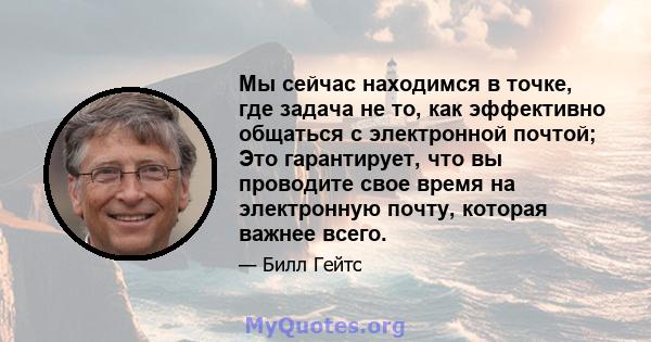 Мы сейчас находимся в точке, где задача не то, как эффективно общаться с электронной почтой; Это гарантирует, что вы проводите свое время на электронную почту, которая важнее всего.