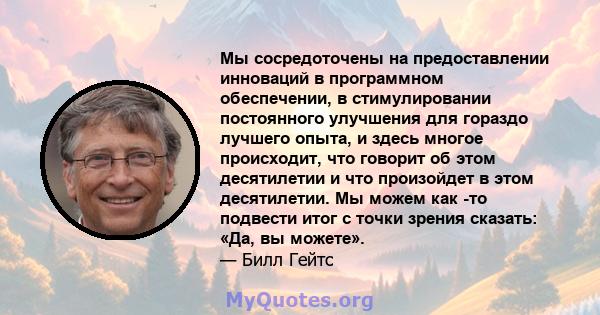 Мы сосредоточены на предоставлении инноваций в программном обеспечении, в стимулировании постоянного улучшения для гораздо лучшего опыта, и здесь многое происходит, что говорит об этом десятилетии и что произойдет в