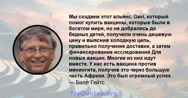 Мы создаем этот альянс, Gavi, который помог купить вакцины, которые были в богатом мире, но не добрались до бедных детей, получили очень дешевую цену и выяснив холодную цепь, правильно получение доставки, а затем