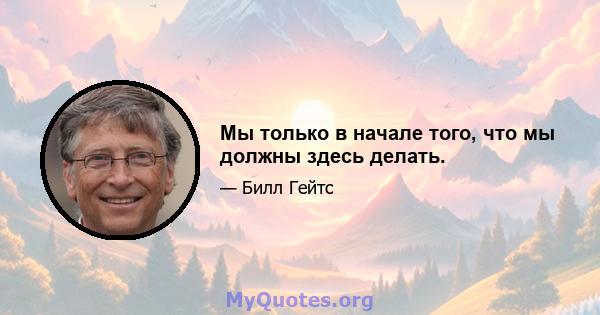 Мы только в начале того, что мы должны здесь делать.