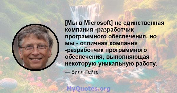 [Мы в Microsoft] не единственная компания -разработчик программного обеспечения, но мы - отличная компания -разработчик программного обеспечения, выполняющая некоторую уникальную работу.