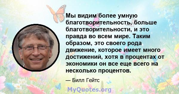 Мы видим более умную благотворительность, больше благотворительности, и это правда во всем мире. Таким образом, это своего рода движение, которое имеет много достижений, хотя в процентах от экономики он все еще всего на 