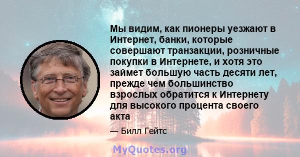 Мы видим, как пионеры уезжают в Интернет, банки, которые совершают транзакции, розничные покупки в Интернете, и хотя это займет большую часть десяти лет, прежде чем большинство взрослых обратится к Интернету для